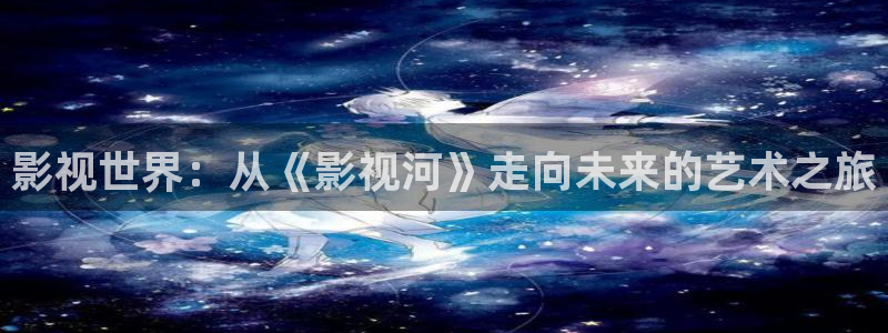 樱花草动漫飘雪影院：影视世界：从《影视河》走向未来的艺术之旅